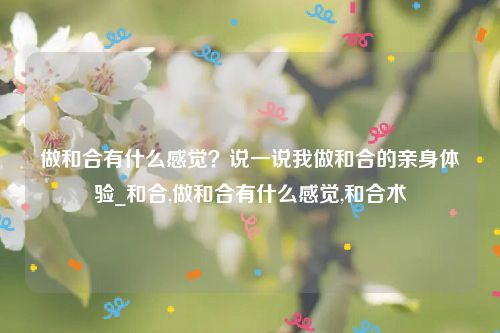 做和合有什么感觉？说一说我做和合的亲身体验_和合,做和合有什么感觉,和合术