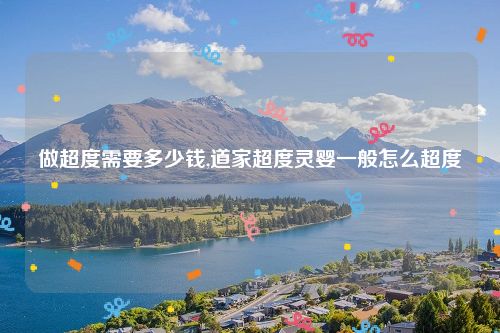 做超度需要多少钱,道家超度灵婴一般怎么超度