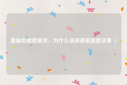 堕胎后超度婴灵，为什么选择道家超度法事_1