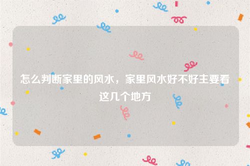 怎么判断家里的风水，家里风水好不好主要看这几个地方