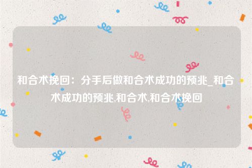 和合术挽回：分手后做和合术成功的预兆_和合术成功的预兆,和合术,和合术挽回