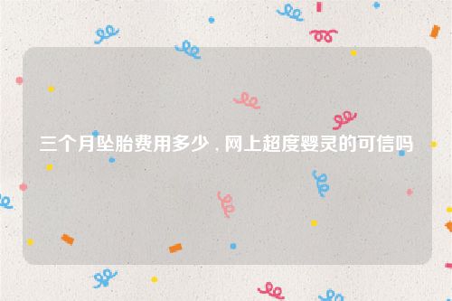 三个月坠胎费用多少 , 网上超度婴灵的可信吗