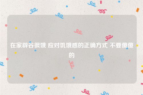 在家辟谷很饿 应对饥饿感的正确方式 不要傻傻的