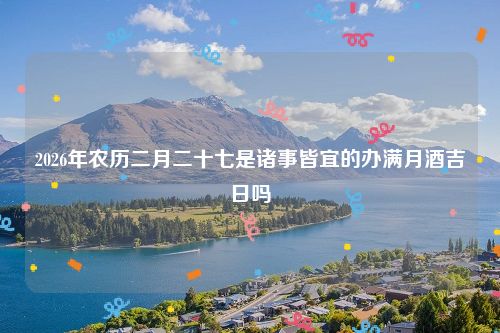 2026年农历二月二十七是诸事皆宜的办满月酒吉日吗