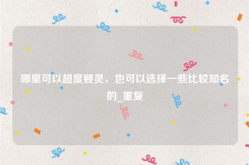 哪里可以超度婴灵，也可以选择一些比较知名的_重复
