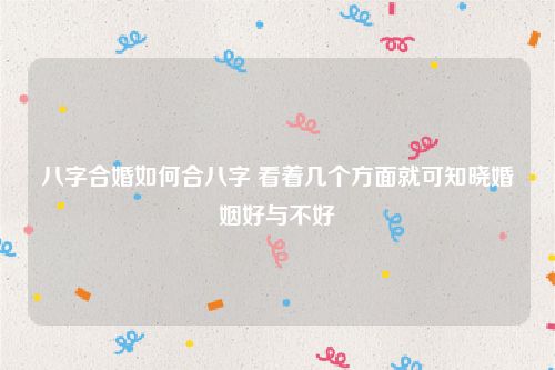 八字合婚如何合八字 看着几个方面就可知晓婚姻好与不好