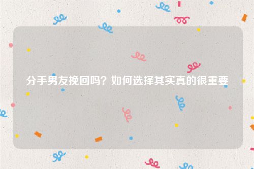 分手男友挽回吗？如何选择其实真的很重要