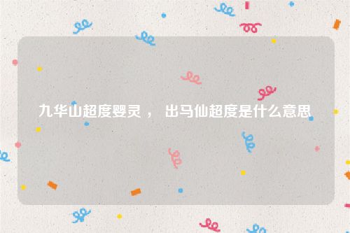 九华山超度婴灵 ， 出马仙超度是什么意思