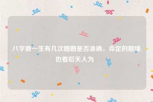 八字查一生有几次婚姻是否准确，命定的姻缘也看后天人为  
