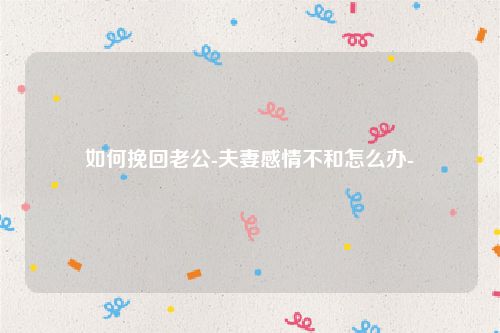 如何挽回老公-夫妻感情不和怎么办-