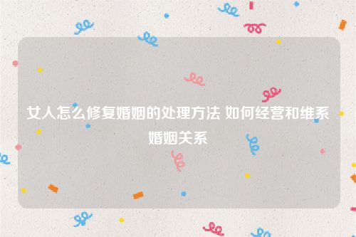 女人怎么修复婚姻的处理方法 如何经营和维系婚姻关系