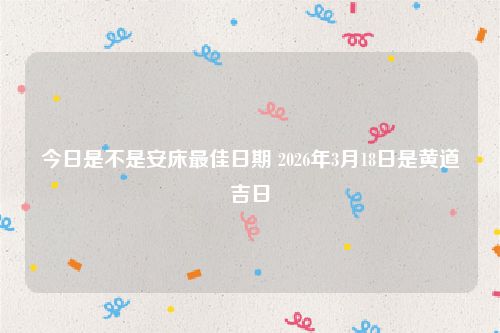 今日是不是安床最佳日期 2026年3月18日是黄道吉日