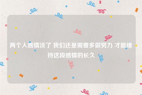两个人感情淡了 我们还是需要多做努力 才能维持这段感情的长久
