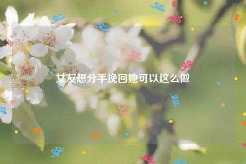 女友想分手挽回她可以这么做
