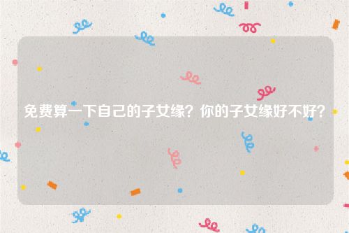 免费算一下自己的子女缘？你的子女缘好不好？