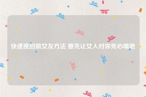 快速挽回前女友方法 要先让女人对你死心塌地