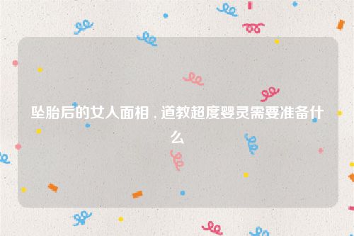 坠胎后的女人面相 , 道教超度婴灵需要准备什么