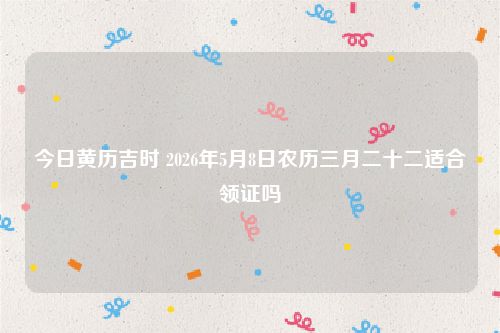 今日黄历吉时 2026年5月8日农历三月二十二适合领证吗