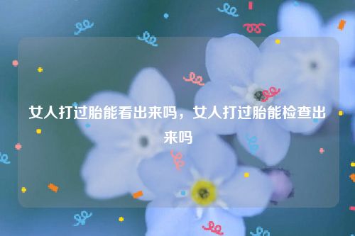 女人打过胎能看出来吗，女人打过胎能检查出来吗
