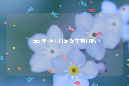 2026年4月13日是提车吉日吗