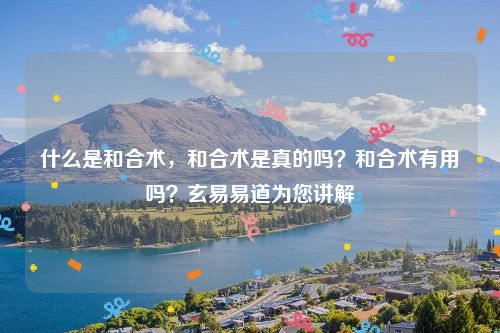 什么是和合术，和合术是真的吗？和合术有用吗？玄易易道为您讲解