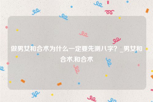 做男女和合术为什么一定要先测八字?_男女和合术,和合术