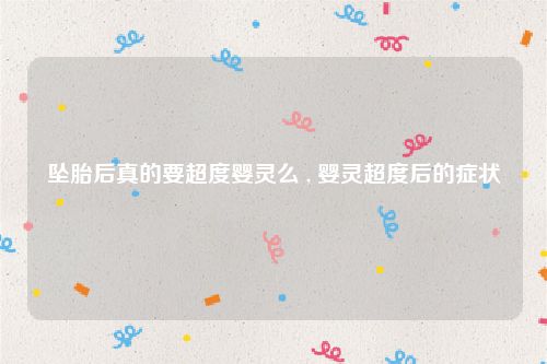 坠胎后真的要超度婴灵么 , 婴灵超度后的症状