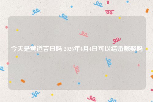 今天是黄道吉日吗 2026年4月4日可以结婚嫁娶吗