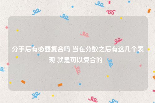 分手后有必要复合吗 当在分数之后有这几个表现 就是可以复合的  