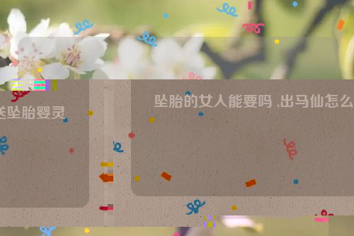 坠胎的女人能要吗 ,出马仙怎么送坠胎婴灵