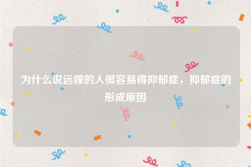 为什么说远嫁的人很容易得抑郁症,抑郁症的形成原因