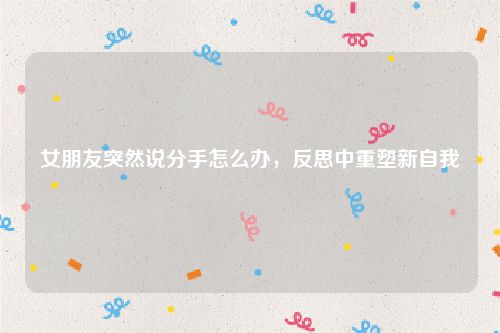 女朋友突然说分手怎么办，反思中重塑新自我