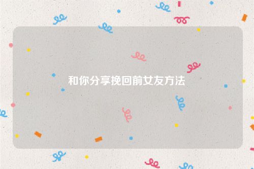 和你分享挽回前女友方法