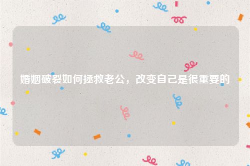 婚姻破裂如何拯救老公，改变自己是很重要的