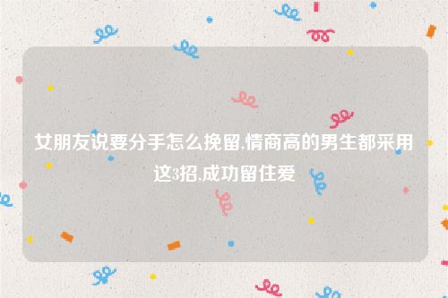 女朋友说要分手怎么挽留,情商高的男生都采用这3招,成功留住爱