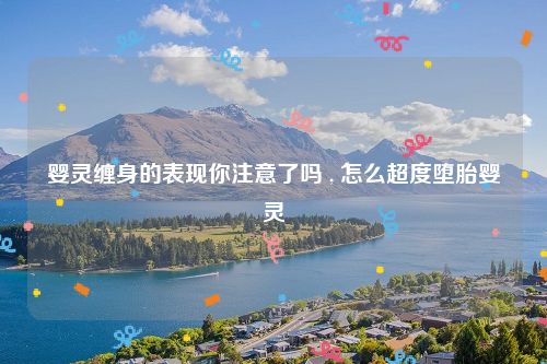 婴灵缠身的表现你注意了吗 , 怎么超度堕胎婴灵