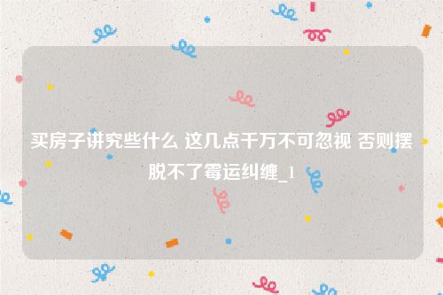 买房子讲究些什么 这几点千万不可忽视 否则摆脱不了霉运纠缠_1