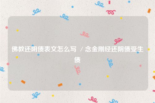 佛教还阴债表文怎么写 ／念金刚经还阴债受生债