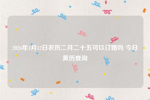 2026年4月12日农历二月二十五可以订婚吗 今日黄历查询