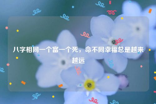 八字相同一个富一个死，命不同幸福总是越来越远