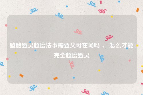 堕胎婴灵超度法事需要父母在场吗 ， 怎么才能完全超度婴灵