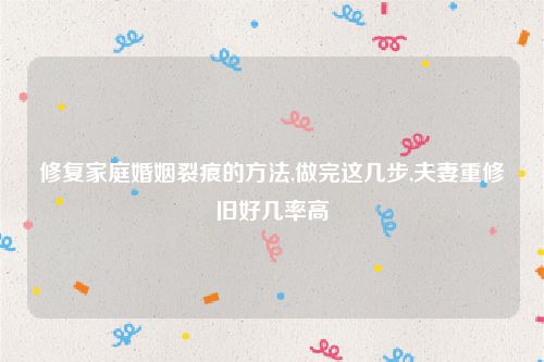 修复家庭婚姻裂痕的方法,做完这几步,夫妻重修旧好几率高
