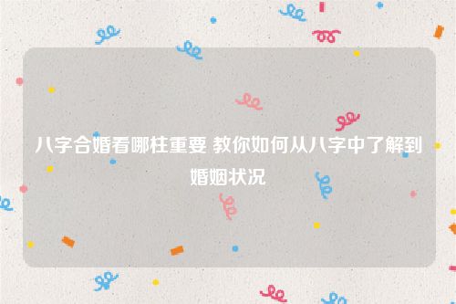 八字合婚看哪柱重要 教你如何从八字中了解到婚姻状况