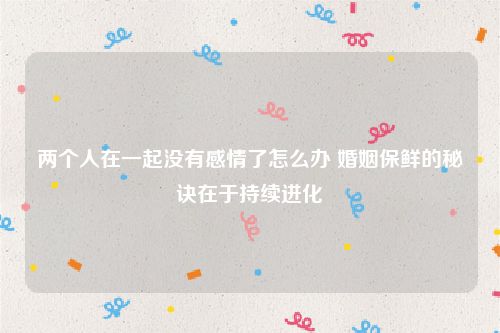 两个人在一起没有感情了怎么办 婚姻保鲜的秘诀在于持续进化