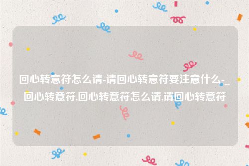 回心转意符怎么请-请回心转意符要注意什么-_回心转意符,回心转意符怎么请,请回心转意符