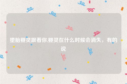 堕胎婴灵跟着你,婴灵在什么时候会消失，有的说