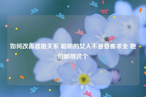 如何改善婆媳关系 聪明的女人不是委曲求全 她们都用这个