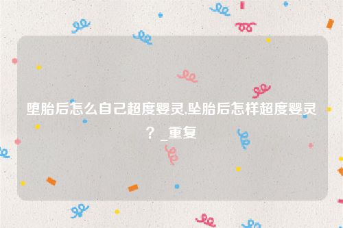 堕胎后怎么自己超度婴灵,坠胎后怎样超度婴灵？_重复