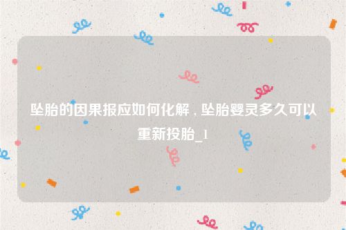 坠胎的因果报应如何化解 , 坠胎婴灵多久可以重新投胎_1