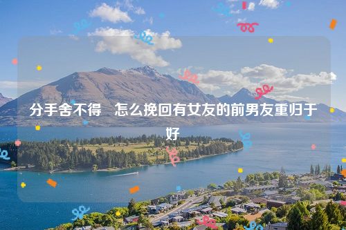 分手舍不得   怎么挽回有女友的前男友重归于好
